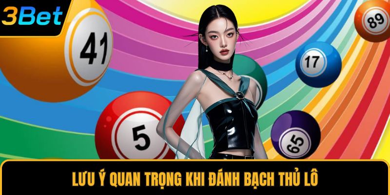 Lưu ý quan trọng khi đánh bạch thủ lô