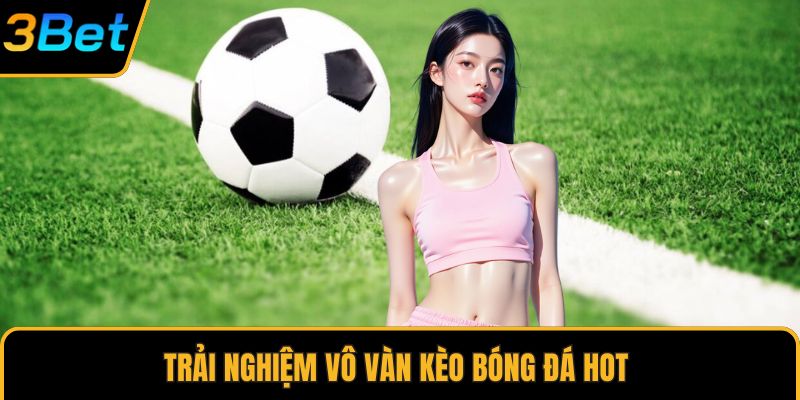 Trải nghiệm vô vàn kèo bóng đá hot 