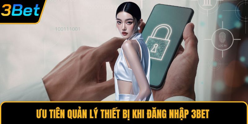 Ưu tiên quản lý thiết bị khi đăng nhập 3Bet 